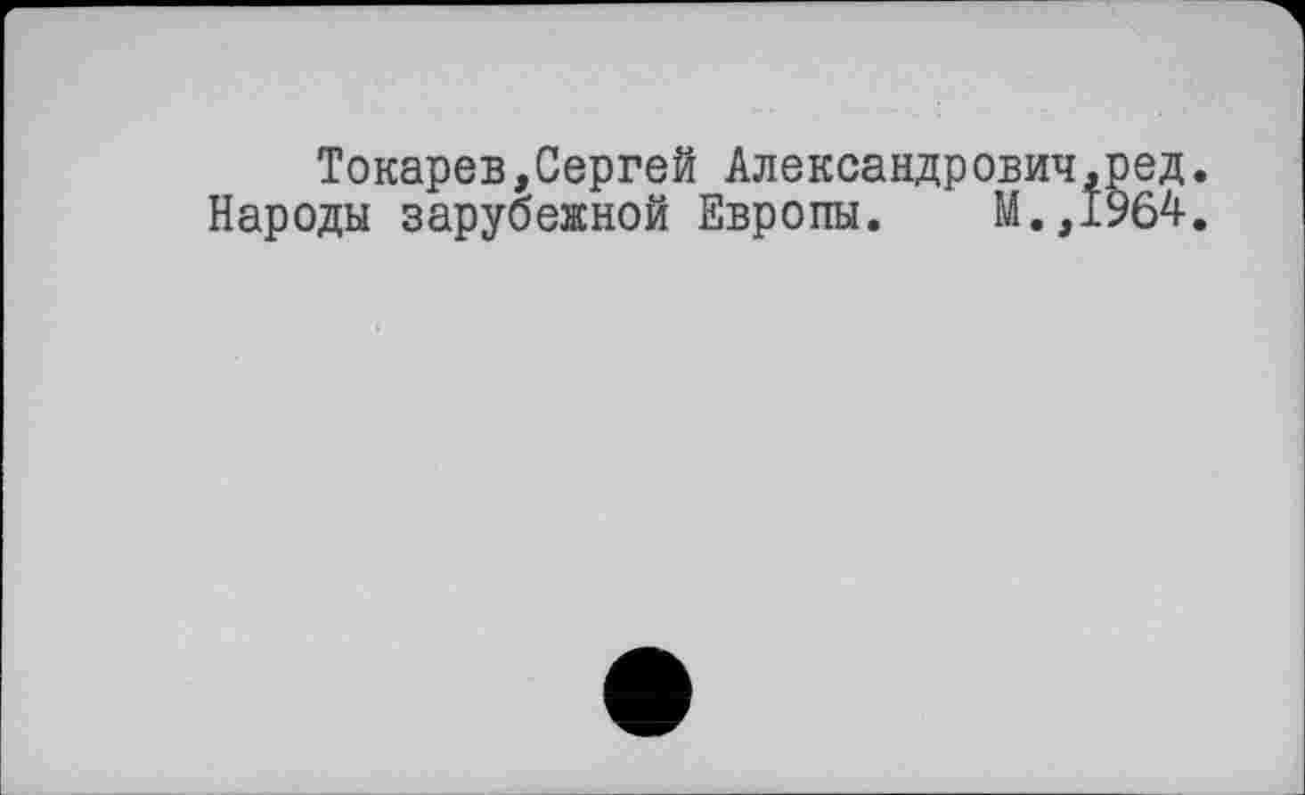 ﻿Токарев,Сергей Александрович,ред.
Народы зарубежной Европы. М.,1964.